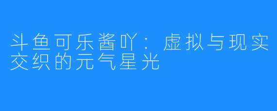 斗鱼可乐酱吖:虚拟与现实交织的元气星光
