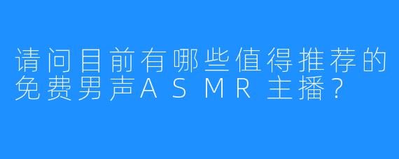 请问目前有哪些值得推荐的免费男声ASMR主播？