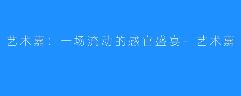 艺术嘉:一场流动的感官盛宴-艺术嘉