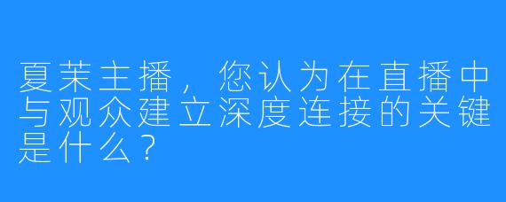 夏茉主播,您认为在直播中与观众建立深度连接的关键是什么?