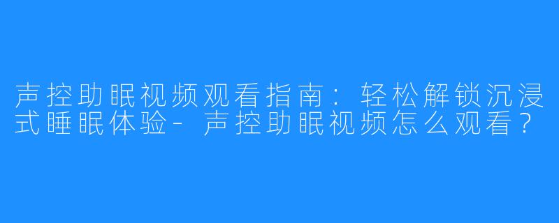 声控助眠视频观看指南:轻松解锁沉浸式睡眠体验-声控助眠视频怎么观看?