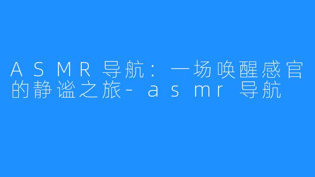 ASMR导航:一场唤醒感官的静谧之旅-asmr导航