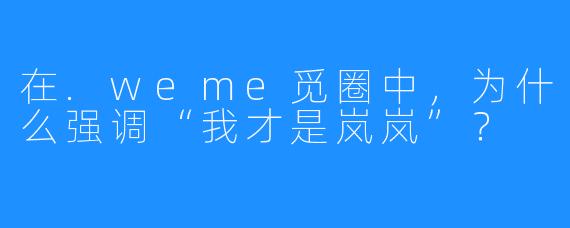 在.weme觅圈中,为什么强调“我才是岚岚”?