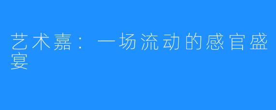 艺术嘉:一场流动的感官盛宴