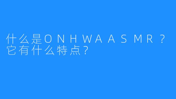 什么是ONHWAASMR?它有什么特点?