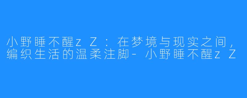 小野睡不醒zZ:在梦境与现实之间,编织生活的温柔注脚-小野睡不醒zZ