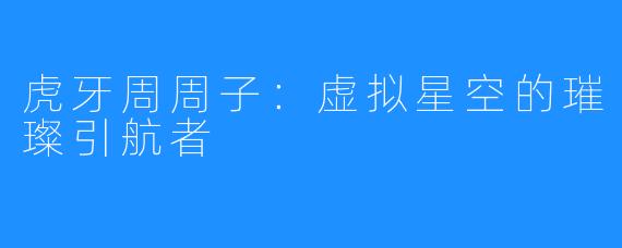 虎牙周周子:虚拟星空的璀璨引航者