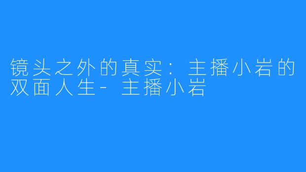 镜头之外的真实：主播小岩的双面人生-主播小岩
