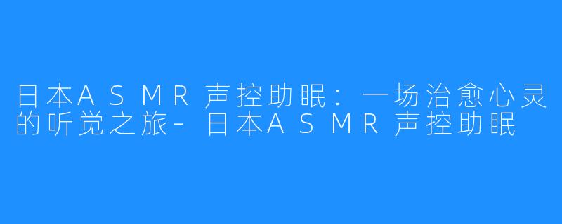 日本ASMR声控助眠:一场治愈心灵的听觉之旅-日本ASMR声控助眠
