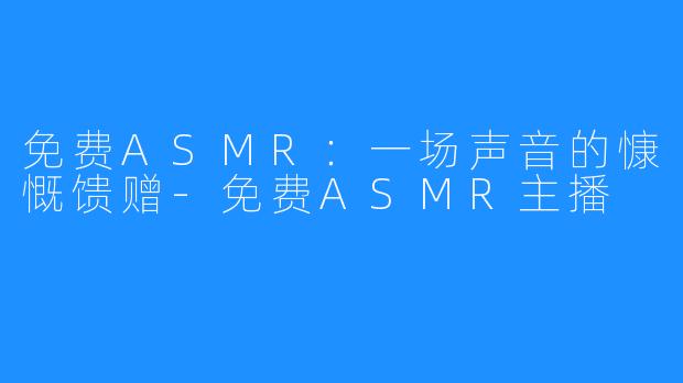 免费ASMR：一场声音的慷慨馈赠-免费ASMR主播