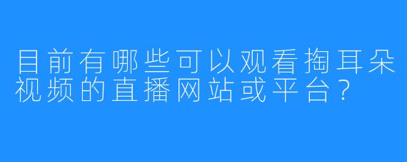 目前有哪些可以观看掏耳朵视频的直播网站或平台?