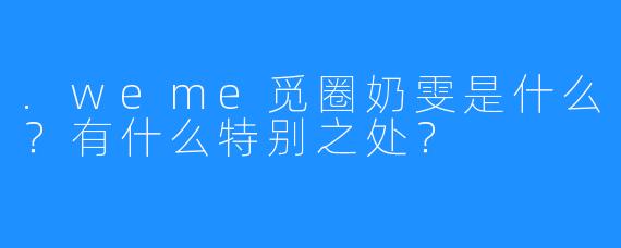 .weme觅圈奶雯是什么？有什么特别之处？