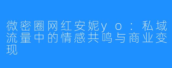 微密圈网红安妮yo：私域流量中的情感共鸣与商业变现
