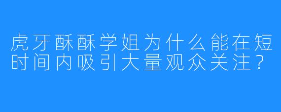虎牙酥酥学姐为什么能在短时间内吸引大量观众关注?