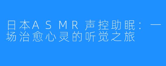 日本ASMR声控助眠:一场治愈心灵的听觉之旅