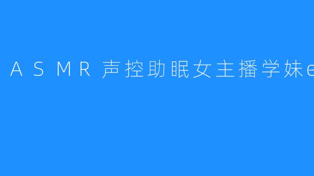 声控助眠直播间：当学妹的“enen”轻语击中你的失眠夜
