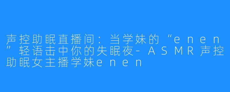 声控助眠直播间：当学妹的“enen”轻语击中你的失眠夜-ASMR声控助眠女主播学妹enen