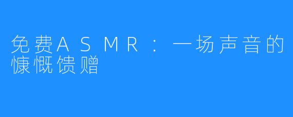 免费ASMR：一场声音的慷慨馈赠