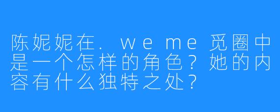陈妮妮在.weme觅圈中是一个怎样的角色?她的内容有什么独特之处?