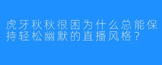 虎牙秋秋很困为什么总能保持轻松幽默的直播风格？