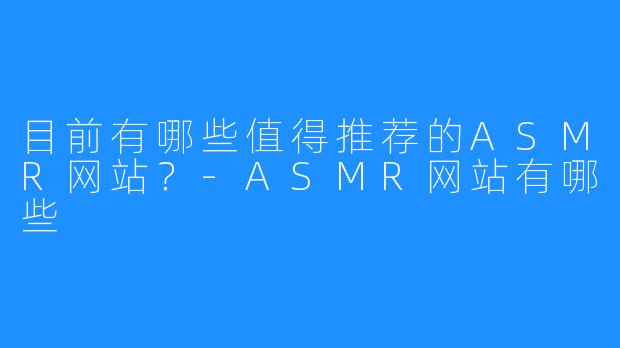 目前有哪些值得推荐的ASMR网站?-ASMR网站有哪些