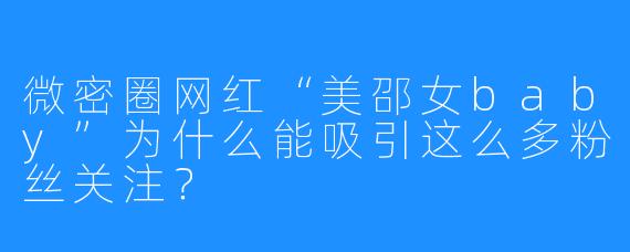 微密圈网红“美邵女baby”为什么能吸引这么多粉丝关注?