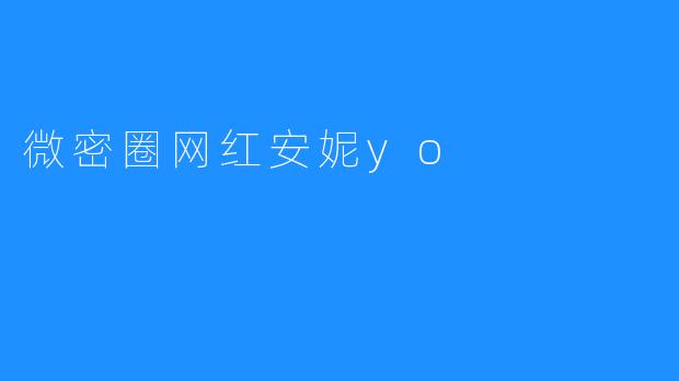 微密圈网红安妮yo：私域流量中的情感共鸣与商业变现