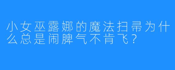 小女巫露娜的魔法扫帚为什么总是闹脾气不肯飞?