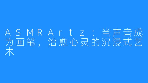 ASMRArtz：当声音成为画笔，治愈心灵的沉浸式艺术